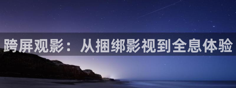 不卡99在线：跨屏观影：从捆绑影视到全息体验