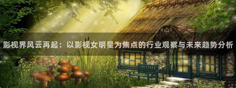 电影在线播放不卡：影视界风云再起：以影视女明星为焦点的行业观察与未来趋势分析