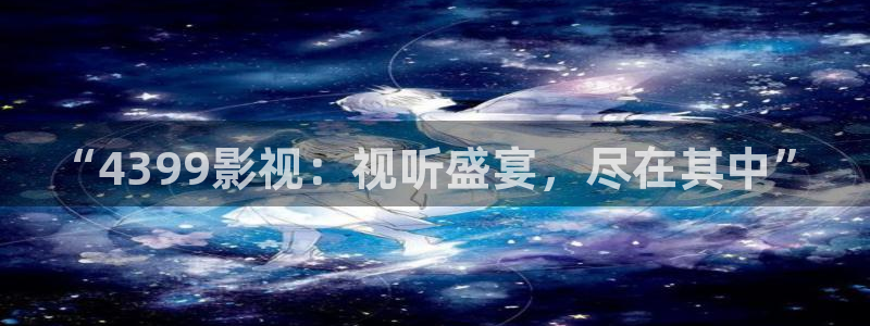 日本不卡高清免费：“4399影视：视听盛宴，尽在其中”