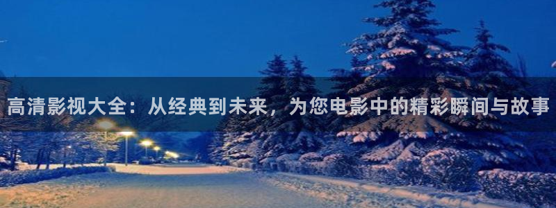 欧美激情视频一区二区三区不卡：高清影视大全：从经典到未来，为您电影中的精彩瞬间与故事