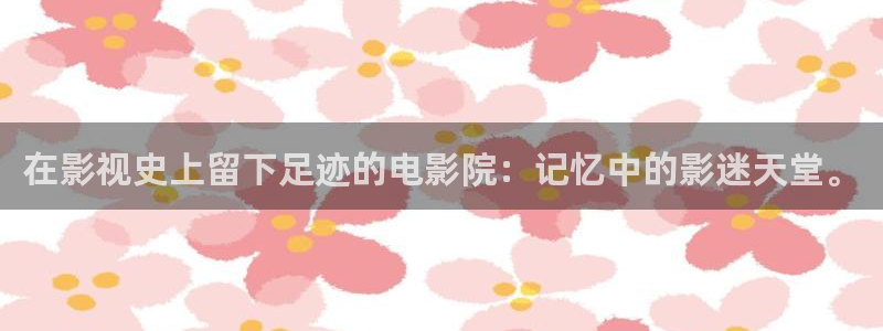 神马不卡在线影院：在影视史上留下足迹的电影院：记忆中的影迷天堂。
